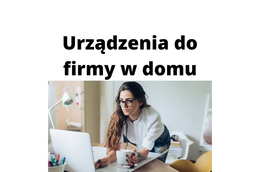 Jakie urządzenia przydadzą się dla osób prowadzących firmę z domu