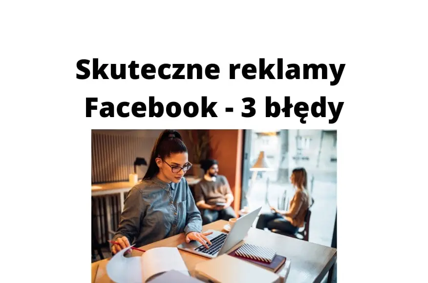 Skuteczne reklamy na Facebooku – jakich 3 głównych błędów unikać