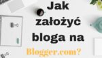 Jak założyć bloga na Blogger.com? Poradnik!