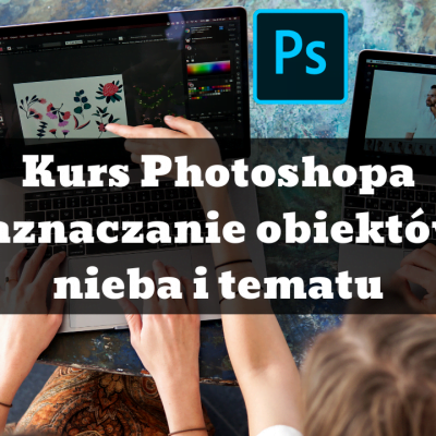 Kurs Adobe Photoshop CC - szybkie zaznaczanie obiektów, nieba i tematu